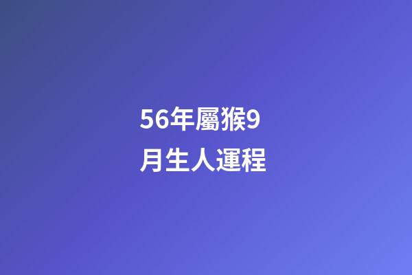 56年屬猴9月生人運程 (屬猴的56年生人今年多大)